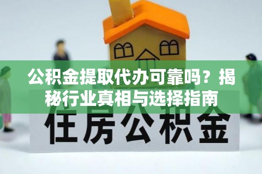 盈江公积金提取代办可靠吗？揭秘行业真相与选择指南