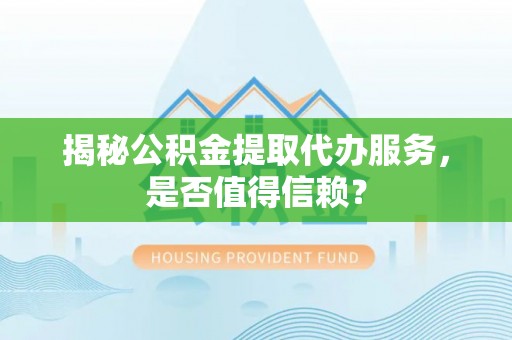 盈江揭秘公积金提取代办服务，是否值得信赖？