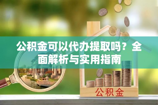 盈江公积金可以代办提取吗？全面解析与实用指南