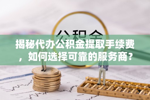 盈江揭秘代办公积金提取手续费，如何选择可靠的服务商？