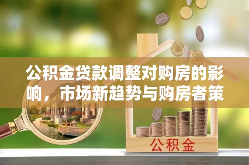 盈江公积金贷款调整对购房的影响，市场新趋势与购房者策略