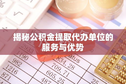 盈江揭秘公积金提取代办单位的服务与优势