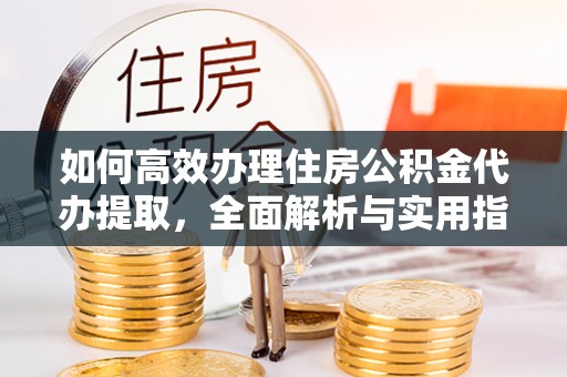 盈江如何高效办理住房公积金代办提取，全面解析与实用指南