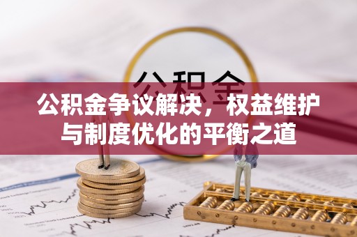 盈江公积金争议解决，权益维护与制度优化的平衡之道