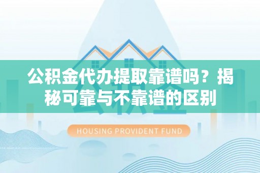 盈江公积金代办提取靠谱吗？揭秘可靠与不靠谱的区别