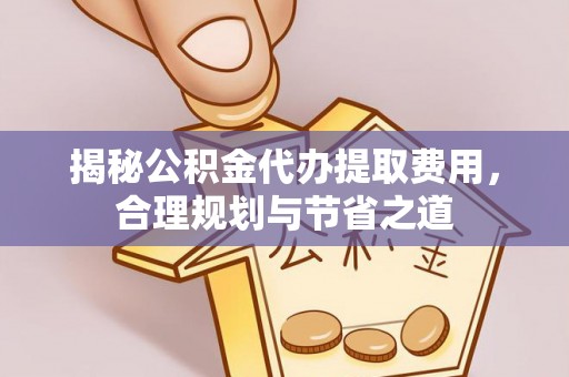 盈江揭秘公积金代办提取费用，合理规划与节省之道