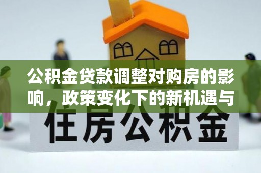 盈江公积金贷款调整对购房的影响，政策变化下的新机遇与挑战