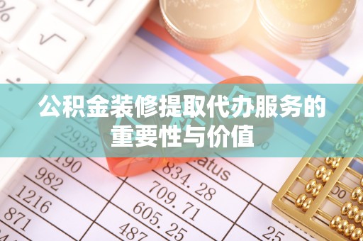 盈江公积金装修提取代办服务的重要性与价值