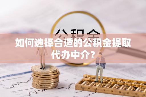 盈江如何选择合适的公积金提取代办中介？