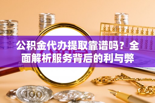 盈江公积金代办提取靠谱吗？全面解析服务背后的利与弊