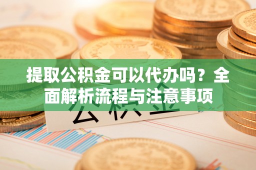 盈江提取公积金可以代办吗？全面解析流程与注意事项