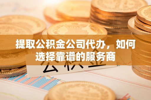 盈江提取公积金公司代办，如何选择靠谱的服务商