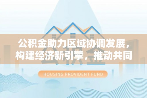 盈江公积金助力区域协调发展，构建经济新引擎，推动共同富裕