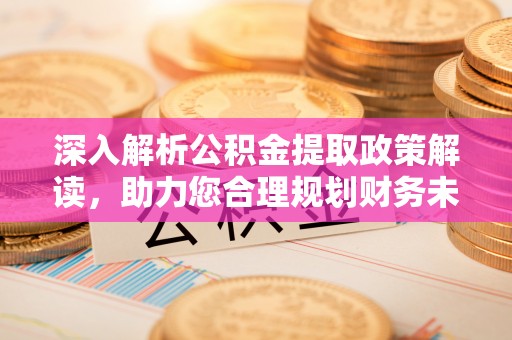 盈江深入解析公积金提取政策解读，助力您合理规划财务未来