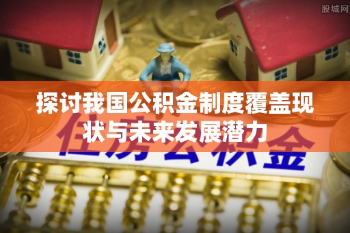盈江探讨我国公积金制度覆盖现状与未来发展潜力