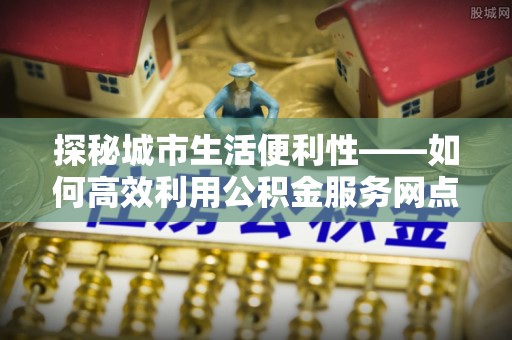 盈江探秘城市生活便利性——如何高效利用公积金服务网点查询工具