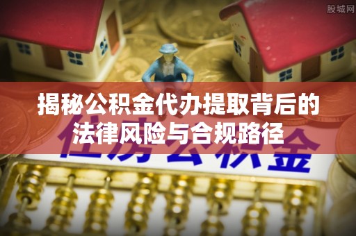 盈江揭秘公积金代办提取背后的法律风险与合规路径
