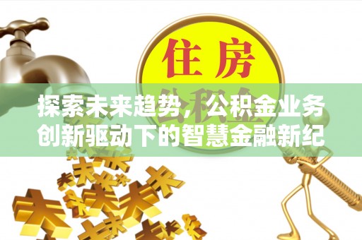 盈江探索未来趋势，公积金业务创新驱动下的智慧金融新纪元