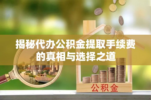 盈江揭秘代办公积金提取手续费的真相与选择之道