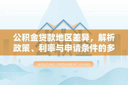 盈江公积金贷款地区差异，解析政策、利率与申请条件的多维影响