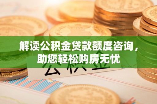 盈江解读公积金贷款额度咨询，助您轻松购房无忧