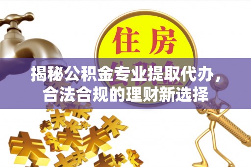 盈江揭秘公积金专业提取代办，合法合规的理财新选择