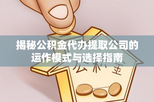 盈江揭秘公积金代办提取公司的运作模式与选择指南