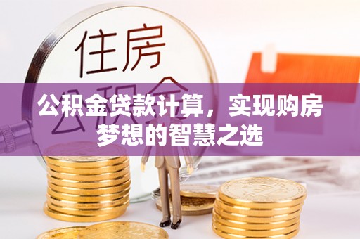 盈江公积金贷款计算，实现购房梦想的智慧之选