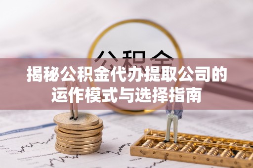盈江揭秘公积金代办提取公司的运作模式与选择指南