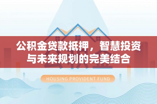 盈江公积金贷款抵押，智慧投资与未来规划的完美结合