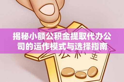 盈江揭秘小额公积金提取代办公司的运作模式与选择指南
