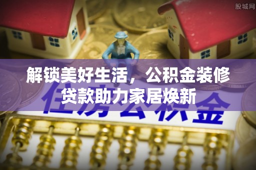 盈江解锁美好生活，公积金装修贷款助力家居焕新