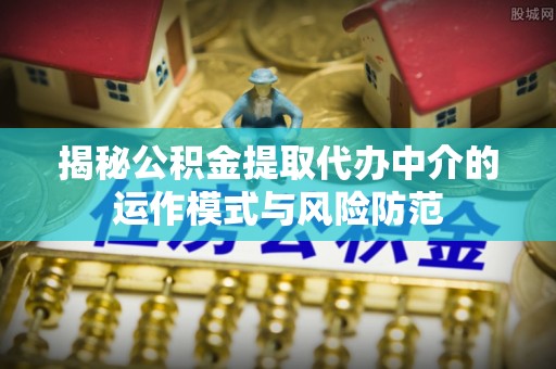 盈江揭秘公积金提取代办中介的运作模式与风险防范