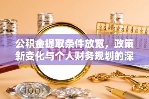 盈江公积金提取条件放宽，政策新变化与个人财务规划的深度解析