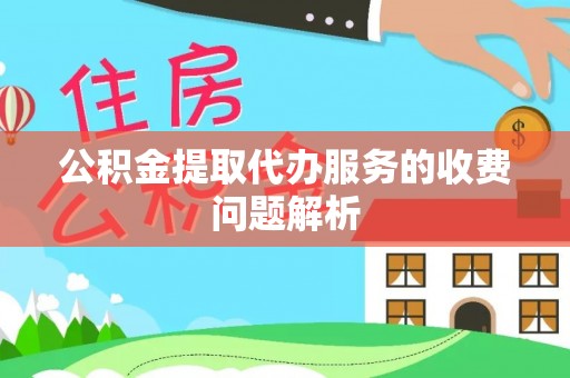 盈江公积金提取代办服务的收费问题解析