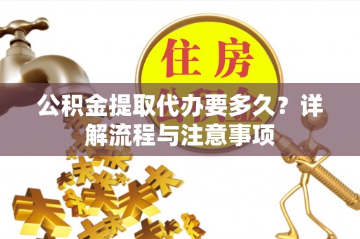 盈江公积金提取代办要多久？详解流程与注意事项