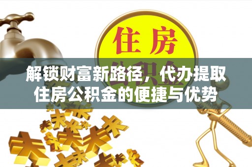 盈江解锁财富新路径，代办提取住房公积金的便捷与优势