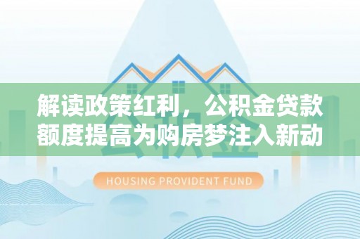 盈江解读政策红利，公积金贷款额度提高为购房梦注入新动力