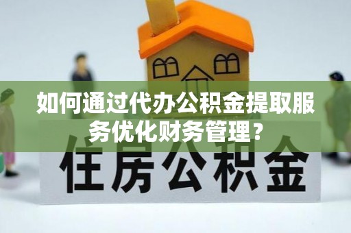 盈江如何通过代办公积金提取服务优化财务管理？