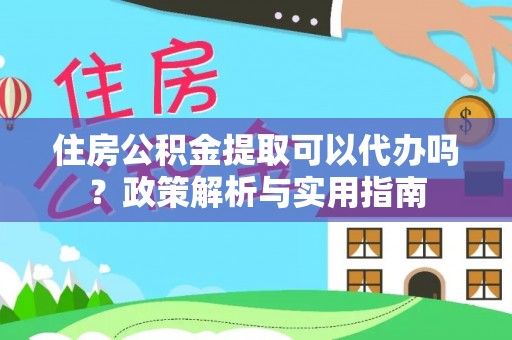 盈江住房公积金提取可以代办吗？政策解析与实用指南