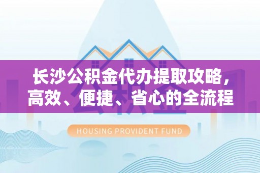 盈江长沙公积金代办提取攻略，高效、便捷、省心的全流程解析
