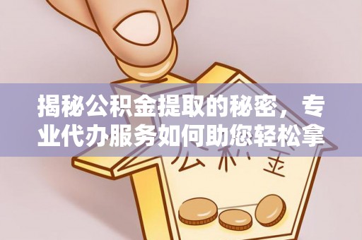 盈江揭秘公积金提取的秘密，专业代办服务如何助您轻松拿钱