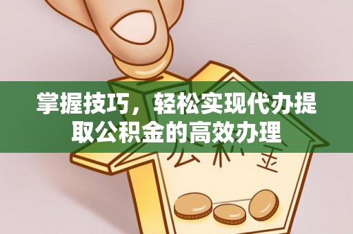 盈江掌握技巧，轻松实现代办提取公积金的高效办理