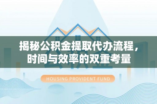 盈江揭秘公积金提取代办流程，时间与效率的双重考量