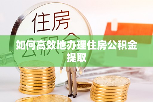盈江如何高效地办理住房公积金提取