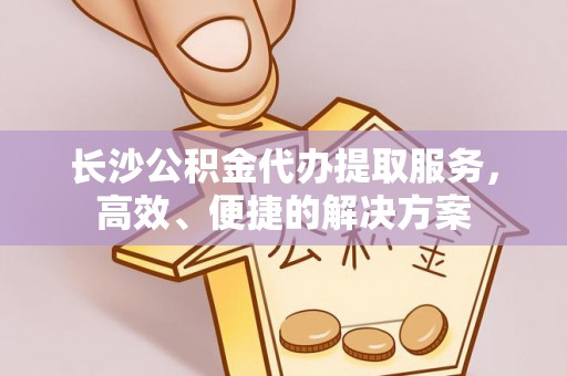 盈江长沙公积金代办提取服务，高效、便捷的解决方案