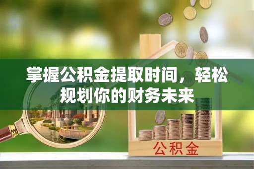 盈江掌握公积金提取时间，轻松规划你的财务未来