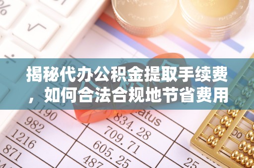 盈江揭秘代办公积金提取手续费，如何合法合规地节省费用