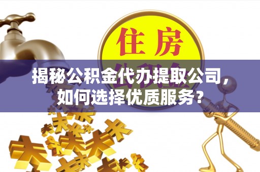 盈江揭秘公积金代办提取公司，如何选择优质服务？