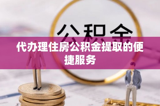 盈江代办理住房公积金提取的便捷服务